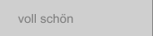 voll schön